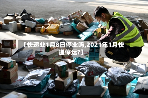 【快递业1月8日停业吗,2021年1月快递停运?】-第2张图片