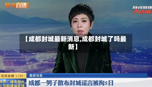 【成都封城最新消息,成都封城了吗最新】
