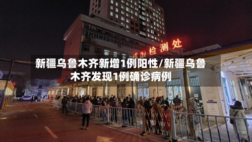 新疆乌鲁木齐新增1例阳性/新疆乌鲁木齐发现1例确诊病例-第2张图片