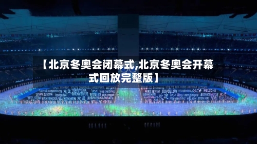 【北京冬奥会闭幕式,北京冬奥会开幕式回放完整版】