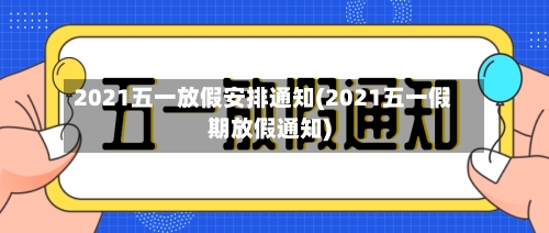 2021五一放假安排通知(2021五一假期放假通知)