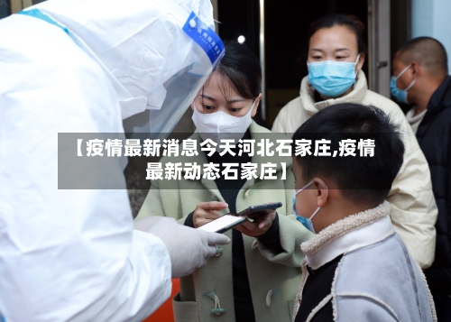 【疫情最新消息今天河北石家庄,疫情最新动态石家庄】