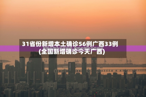 31省份新增本土确诊56例广西33例(全国新增确诊今天广西)-第3张图片
