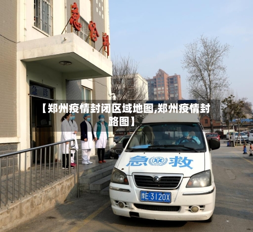 【郑州疫情封闭区域地图,郑州疫情封路图】