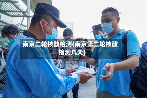 南京二轮核酸检测(南京第二轮核酸检测几天)-第2张图片