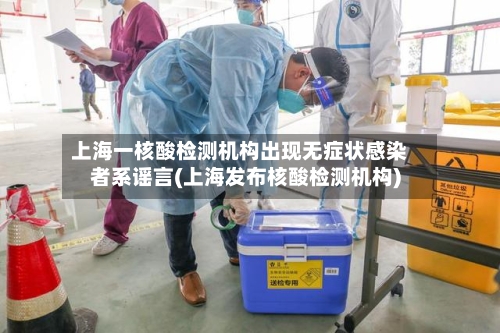 上海一核酸检测机构出现无症状感染者系谣言(上海发布核酸检测机构)-第3张图片