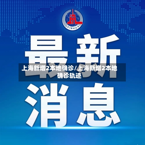 上海新增2本地确诊/上海新增2本地确诊轨迹
