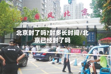 北京封了吗?封多长时间/北京已经封了吗-第3张图片