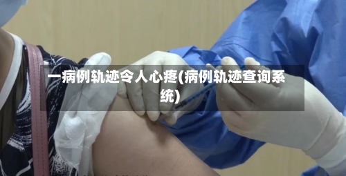 一病例轨迹令人心疼(病例轨迹查询系统)-第2张图片