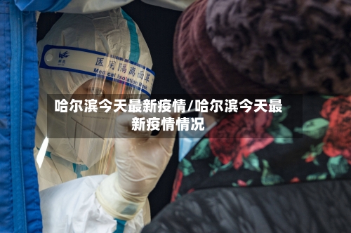 哈尔滨今天最新疫情/哈尔滨今天最新疫情情况