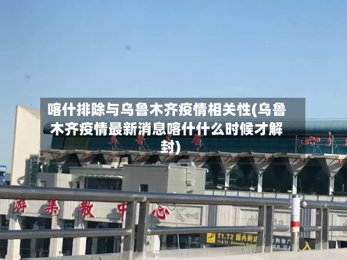喀什排除与乌鲁木齐疫情相关性(乌鲁木齐疫情最新消息喀什什么时候才解封)-第2张图片
