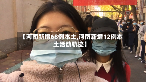 【河南新增68例本土,河南新增12例本土活动轨迹】