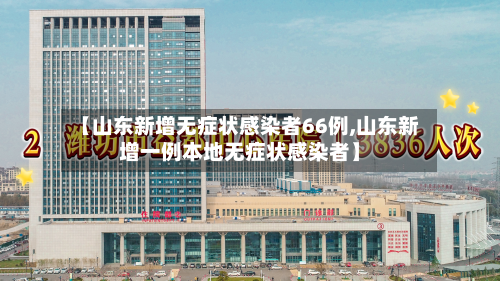 【山东新增无症状感染者66例,山东新增一例本地无症状感染者】-第3张图片