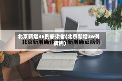 北京新增36例感染者(北京新增36例病例)-第2张图片