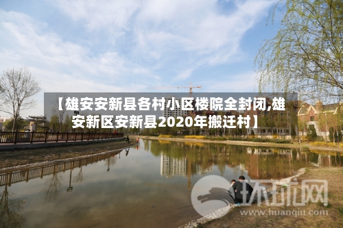 【雄安安新县各村小区楼院全封闭,雄安新区安新县2020年搬迁村】