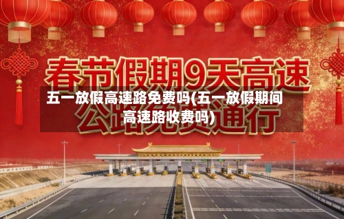 五一放假高速路免费吗(五一放假期间高速路收费吗)-第2张图片