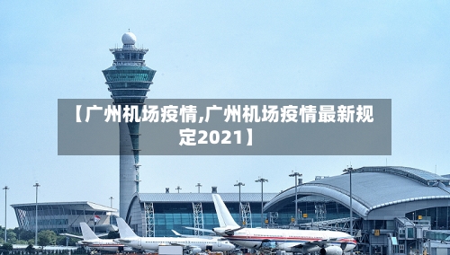【广州机场疫情,广州机场疫情最新规定2021】