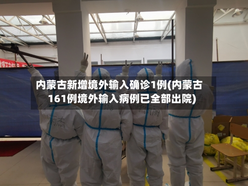 内蒙古新增境外输入确诊1例(内蒙古161例境外输入病例已全部出院)-第3张图片