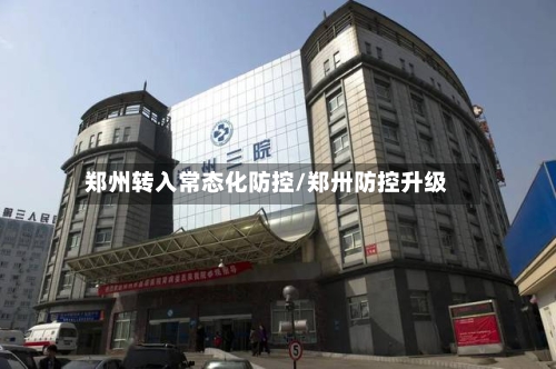 郑州转入常态化防控/郑卅防控升级