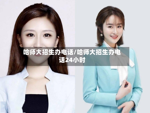 哈师大招生办电话/哈师大招生办电话24小时-第3张图片