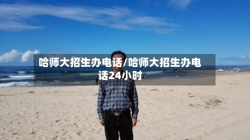 哈师大招生办电话/哈师大招生办电话24小时