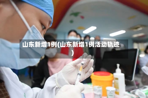 山东新增1例(山东新增1例活动轨迹)-第3张图片