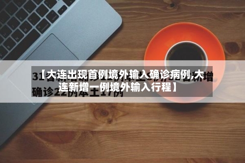 【大连出现首例境外输入确诊病例,大连新增一例境外输入行程】-第3张图片