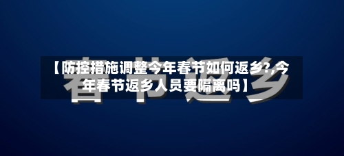 【防控措施调整今年春节如何返乡?,今年春节返乡人员要隔离吗】