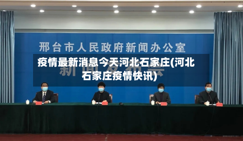 疫情最新消息今天河北石家庄(河北石家庄疫情快讯)-第2张图片