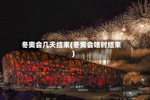 冬奥会几天结束(冬奥会啥时结束)-第2张图片