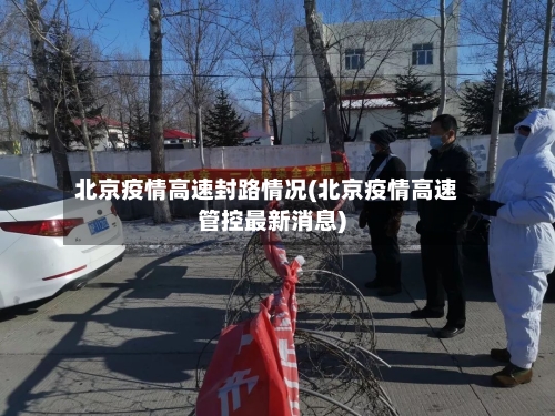 北京疫情高速封路情况(北京疫情高速管控最新消息)