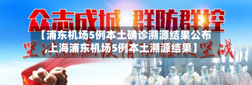【浦东机场5例本土确诊溯源结果公布,上海浦东机场5例本土溯源结果】-第3张图片