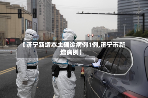 【济宁新增本土确诊病例1例,济宁市新增病例】-第2张图片