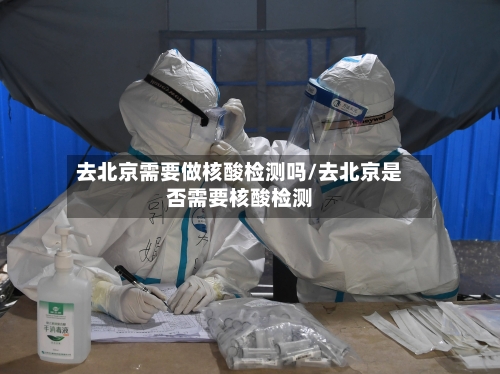 去北京需要做核酸检测吗/去北京是否需要核酸检测