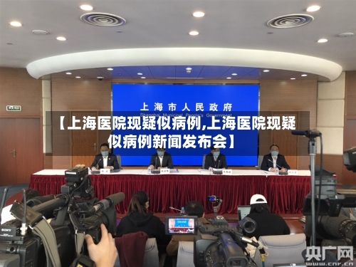 【上海医院现疑似病例,上海医院现疑似病例新闻发布会】