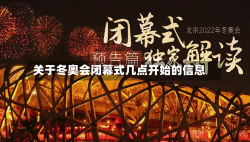 关于冬奥会闭幕式几点开始的信息