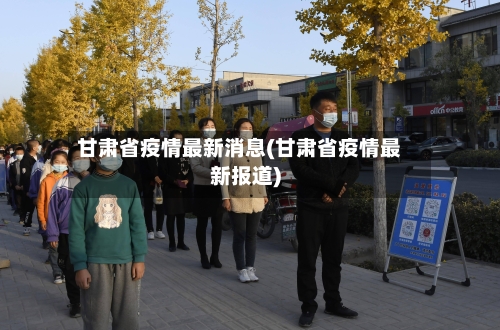 甘肃省疫情最新消息(甘肃省疫情最新报道)-第2张图片