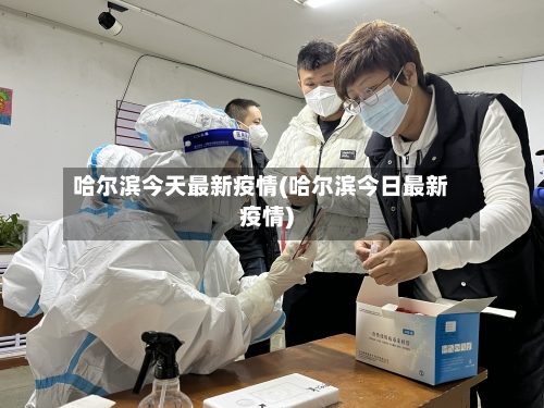 哈尔滨今天最新疫情(哈尔滨今日最新疫情)-第3张图片