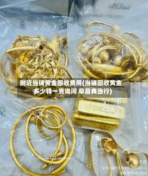 附近当铺黄金回收费用(当铺回收黄金多少钱一克询问 阜昌典当行)