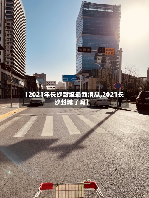 【2021年长沙封城最新消息,2021长沙封城了吗】