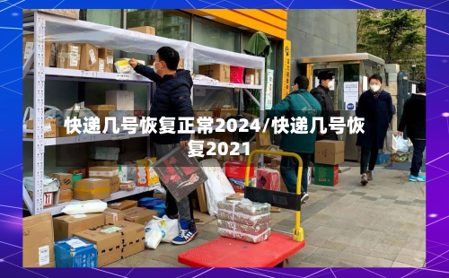快递几号恢复正常2024/快递几号恢复2021-第2张图片