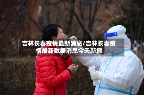 吉林长春疫情最新消息/吉林长春疫情最新数据消息今天新增-第3张图片