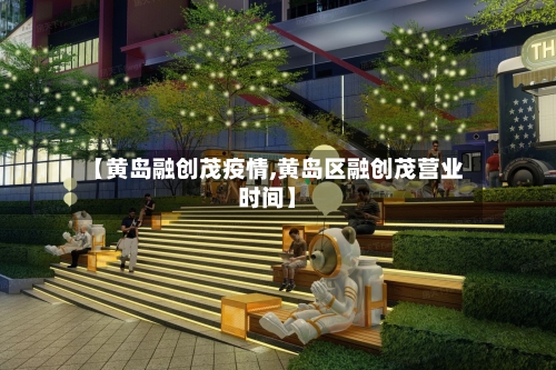 【黄岛融创茂疫情,黄岛区融创茂营业时间】