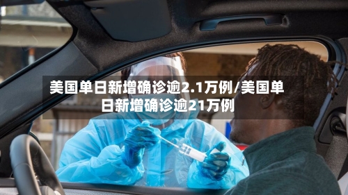 美国单日新增确诊逾2.1万例/美国单日新增确诊逾21万例