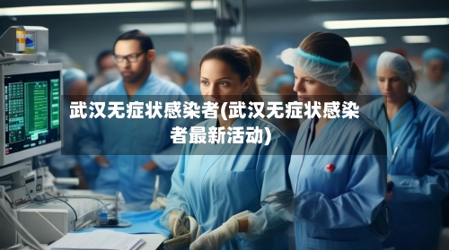 武汉无症状感染者(武汉无症状感染者最新活动)