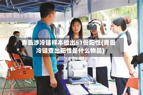 青岛涉冷链样本检出51份阳性(青岛冷链查出阳性是什么物品)-第2张图片