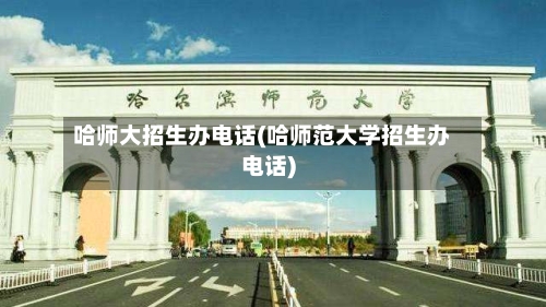 哈师大招生办电话(哈师范大学招生办电话)