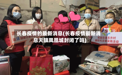 长春疫情的最新消息(长春疫情最新消息天旗凤凰城封闭了吗)