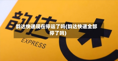 韵达快递现在停运了吗(韵达快递全部停了吗)
