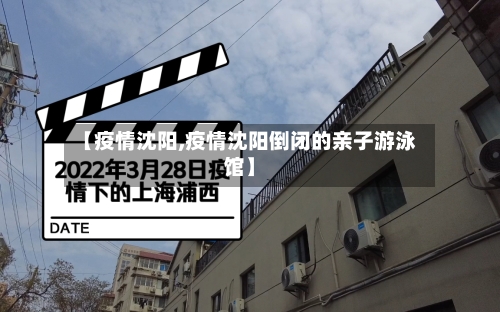 【疫情沈阳,疫情沈阳倒闭的亲子游泳馆】-第3张图片
